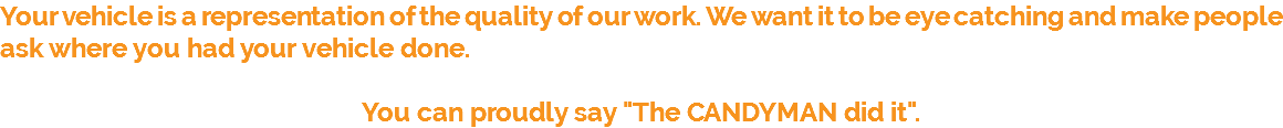 Your vehicle is a representation of the quality of our work. We want it to be eye catching and make people ask where you had your vehicle done. You can proudly say "The CANDYMAN did it".